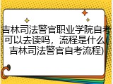 吉林司法警官职业学院自考可以去读吗，流程是什么(吉林司法警官自考流程)