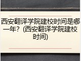 西安翻译学院建校时间是哪一年？(西安翻译学院建校时间)