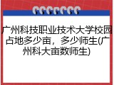 广州科技职业技术大学校园占地多少亩，多少师生(广州科大亩数师生)