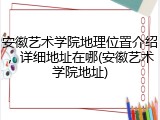 安徽艺术学院地理位置介绍，详细地址在哪(安徽艺术学院地址)