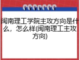 闽南理工学院主攻方向是什么，怎么样(闽南理工主攻方向)