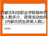 内蒙古科技职业学院每年招生人数多少，政策变动如何(内蒙古招生政策人数)