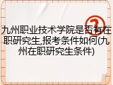 九州职业技术学院是否有在职研究生,报考条件如何(九州在职研究生条件)