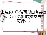 山东航空学院可以自考去读吗，为什么(山东航空自考可行？)