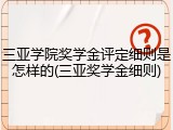 三亚学院奖学金评定细则是怎样的(三亚奖学金细则)