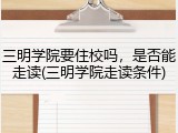 三明学院要住校吗，是否能走读(三明学院走读条件)