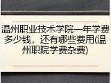 温州职业技术学院一年学费多少钱，还有哪些费用(温州职院学费杂费)