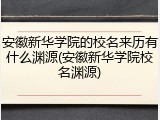 安徽新华学院的校名来历有什么渊源(安徽新华学院校名渊源)