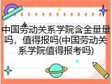 中国劳动关系学院含金量量吗，值得报吗(中国劳动关系学院值得报考吗)