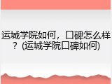 运城学院如何，口碑怎么样？(运城学院口碑如何)