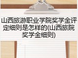山西旅游职业学院奖学金评定细则是怎样的(山西旅院奖学金细则)