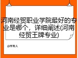 河南经贸职业学院最好的专业是哪个，详细阐述(河南经贸王牌专业)