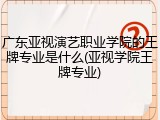 广东亚视演艺职业学院的王牌专业是什么(亚视学院王牌专业)