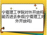 宁夏理工学院对外开放吗，能否进去参观(宁夏理工对外开放吗)