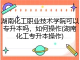 湖南化工职业技术学院可以专升本吗，如何操作(湖南化工专升本操作)