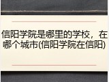 信阳学院是哪里的学校，在哪个城市(信阳学院在信阳)
