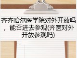 齐齐哈尔医学院对外开放吗，能否进去参观(齐医对外开放参观吗)