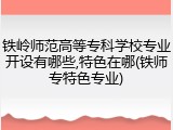 铁岭师范高等专科学校专业开设有哪些,特色在哪(铁师专特色专业)
