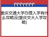 重庆交通大学办理入学有什么攻略没(重庆交大入学攻略)