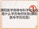 濮阳医学高等专科学校毕业是什么学历有何优势(濮阳医专学历优势)
