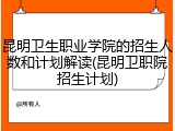 昆明卫生职业学院的招生人数和计划解读(昆明卫职院招生计划)