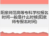 阳泉师范高等专科学校报名时间一般是什么时候(阳泉师专报名时间)