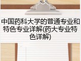 中国药科大学的普通专业和特色专业详解(药大专业特色详解)