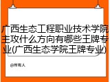 广西生态工程职业技术学院主攻什么方向有哪些王牌专业(广西生态学院王牌专业)