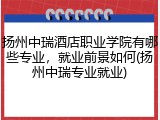 扬州中瑞酒店职业学院有哪些专业，就业前景如何(扬州中瑞专业就业)