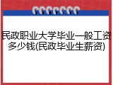 民政职业大学毕业一般工资多少钱(民政毕业生薪资)