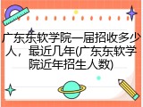 广东东软学院一届招收多少人，最近几年(广东东软学院近年招生人数)