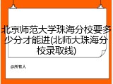 北京师范大学珠海分校要多少分才能进(北师大珠海分校录取线)
