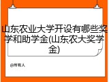 山东农业大学开设有哪些奖学和助学金(山东农大奖学金)