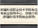 新疆科信职业技术学院有没有就业指导中心，详细介绍(新疆科信学院就业指导)