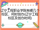 辽宁工程职业学院有哪几个校区，何时创办(辽宁工程校区及创办时间)