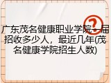 广东茂名健康职业学院一届招收多少人，最近几年(茂名健康学院招生人数)