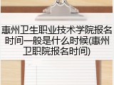 惠州卫生职业技术学院报名时间一般是什么时候(惠州卫职院报名时间)