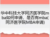 华中科技大学同济医学院mba如何申请，是否有mba(同济医学院MBA申请)