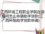 江西环境工程职业学院在读期间怎么申请助学贷款(江西环院助学贷款申请)