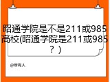 昭通学院是不是211或985高校(昭通学院是211或985？)