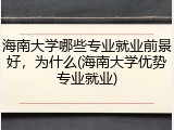 海南大学哪些专业就业前景好，为什么(海南大学优势专业就业)