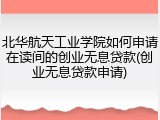 北华航天工业学院如何申请在读间的创业无息贷款(创业无息贷款申请)