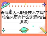 青海柴达木职业技术学院的校名来历有什么渊源(校名渊源)