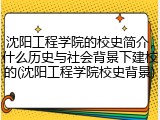 沈阳工程学院的校史简介，什么历史与社会背景下建校的(沈阳工程学院校史背景)