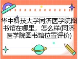 华中科技大学同济医学院图书馆在哪里，怎么样(同济医学院图书馆位置评价)