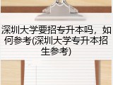 深圳大学要招专升本吗，如何参考(深圳大学专升本招生参考)