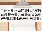 贵州水利水电职业技术学院有哪些专业，就业前景如何(贵州水利水电专业与就业)