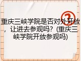 重庆三峡学院是否对外开放，让进去参观吗？(重庆三峡学院开放参观吗)