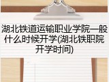 湖北铁道运输职业学院一般什么时候开学(湖北铁职院开学时间)