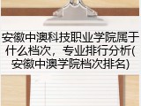 安徽中澳科技职业学院属于什么档次，专业排行分析(安徽中澳学院档次排名)